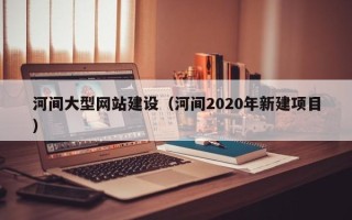 江山河间大型网站建设（河间2020年新建项目）