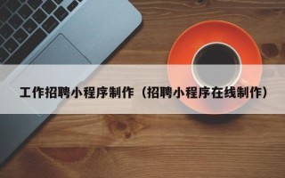 江山工作招聘小程序制作（招聘小程序在线制作）