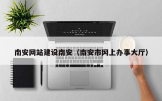 江山南安网站建设南安（南安市网上办事大厅）