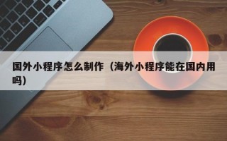 江山国外小程序怎么制作（海外小程序能在国内用吗）