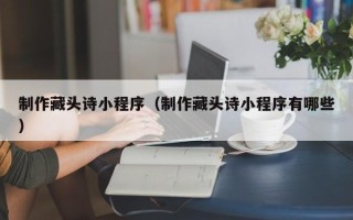 江山制作藏头诗小程序（制作藏头诗小程序有哪些）