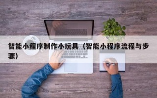 江山智能小程序制作小玩具（智能小程序流程与步骤）