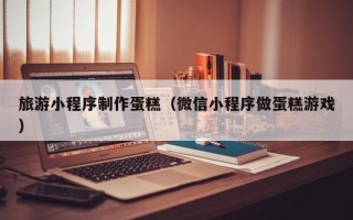 江山旅游小程序制作蛋糕（微信小程序做蛋糕游戏）
